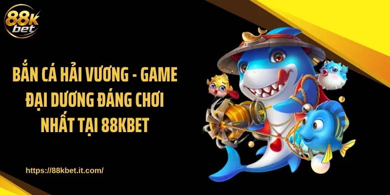 Bắn Cá Hải Vương - Game Đại Dương Đáng Chơi Nhất Tại 88KBET