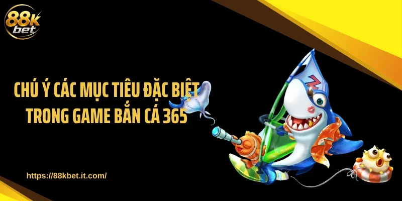 Chú ý các mục tiêu đặc biệt trong game bắn cá 365