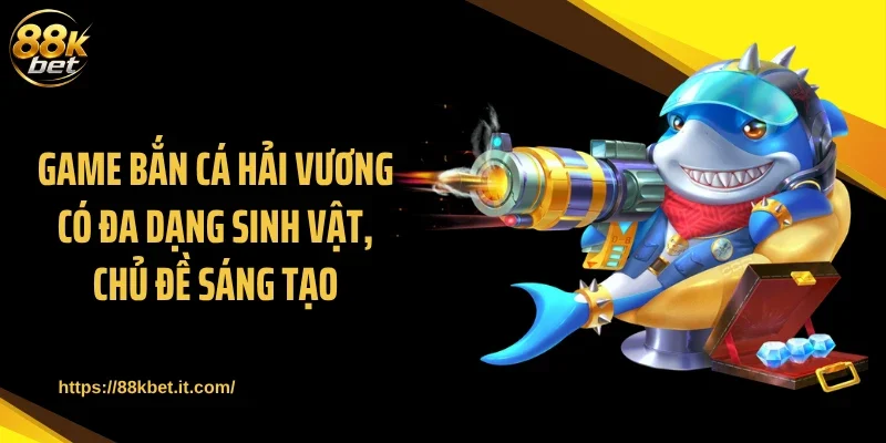 Game bắn cá Hải Vương có đa dạng sinh vật, chủ đề sáng tạo