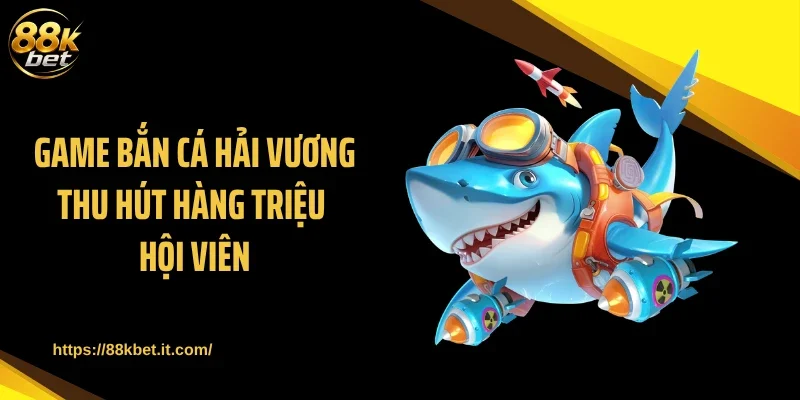 Game bắn cá Hải Vương thu hút hàng triệu hội viên