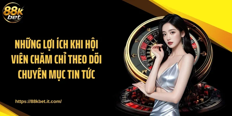 Những lợi ích khi hội viên chăm chỉ theo dõi chuyên mục Tin tức