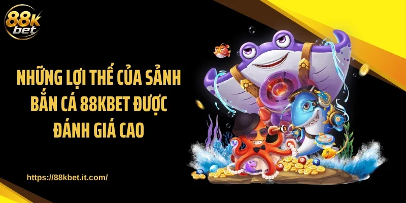 Những lợi thế của sảnh bắn cá 88KBET được đánh giá cao