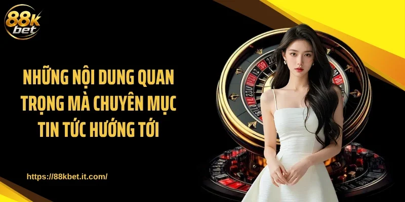 Những nội dung quan trọng mà chuyên mục Tin tức hướng tới
